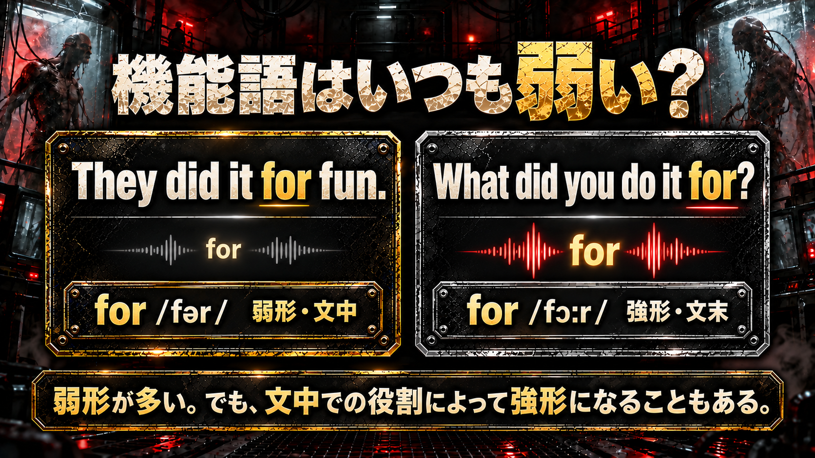 They did it for fun. / for /fər/ 弱形・文中 / What did you do it for? / for /fɔːr/ 強形・文末 / 弱形が多いが、文中での役割によって強形になることもある