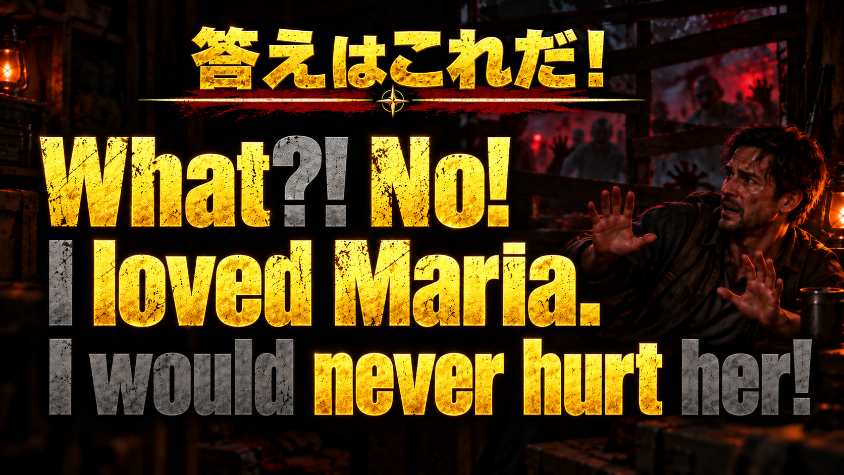 What?! No! I loved Maria. I would never hurt her! / 強調：What, No, loved, Maria, never, hurt
